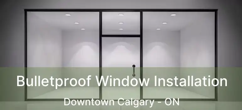  Bulletproof Window Installation Downtown Calgary - ON