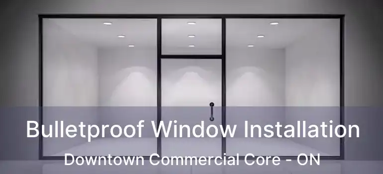  Bulletproof Window Installation Downtown Commercial Core - ON