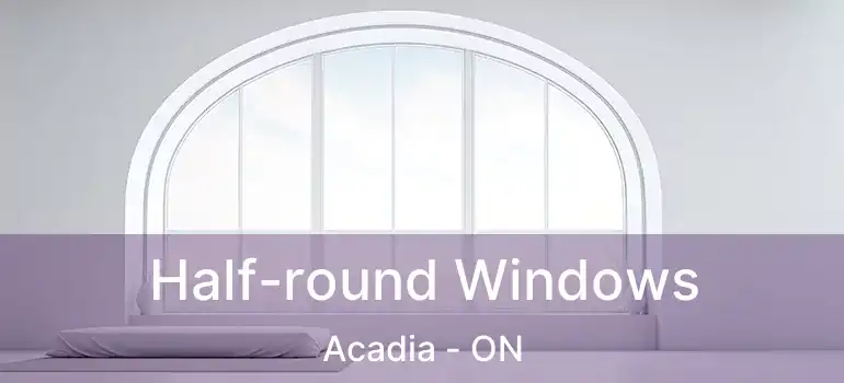  Half-round Windows Acadia - ON