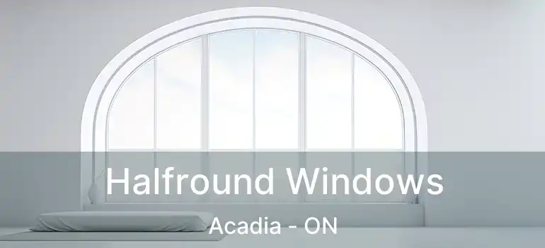  Halfround Windows Acadia - ON