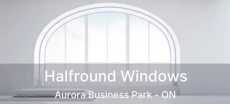  Halfround Windows Aurora Business Park - ON