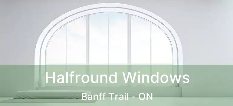  Halfround Windows Banff Trail - ON