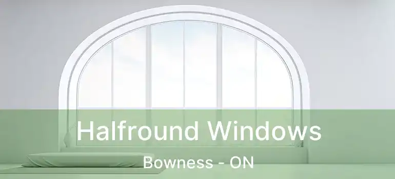  Halfround Windows Bowness - ON
