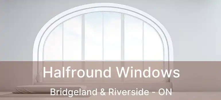  Halfround Windows Bridgeland & Riverside - ON