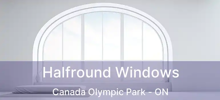  Halfround Windows Canada Olympic Park - ON