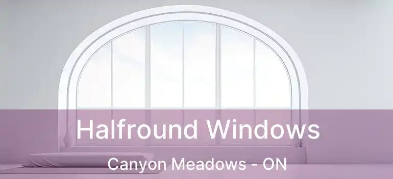  Halfround Windows Canyon Meadows - ON