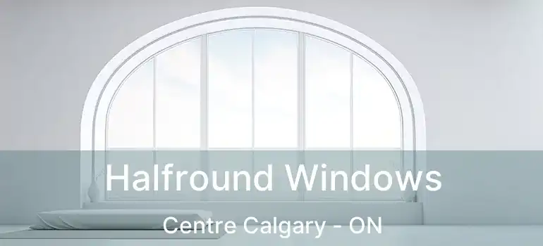  Halfround Windows Centre Calgary - ON