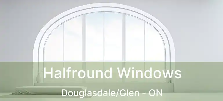  Halfround Windows Douglasdale/Glen - ON