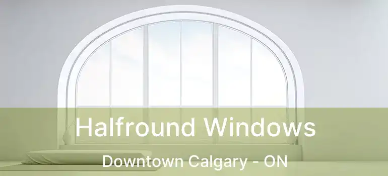  Halfround Windows Downtown Calgary - ON