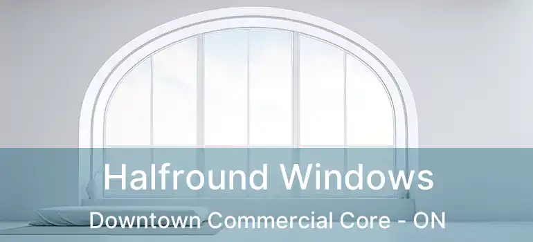  Halfround Windows Downtown Commercial Core - ON