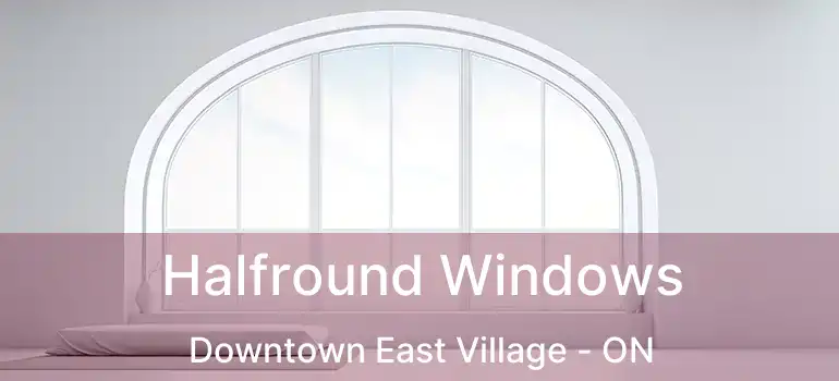  Halfround Windows Downtown East Village - ON