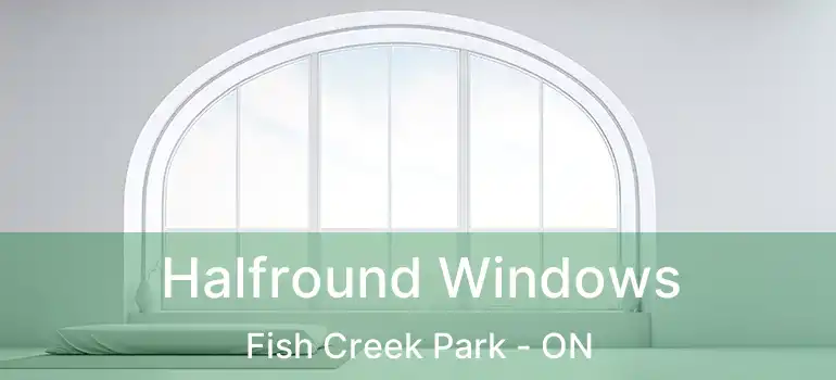  Halfround Windows Fish Creek Park - ON