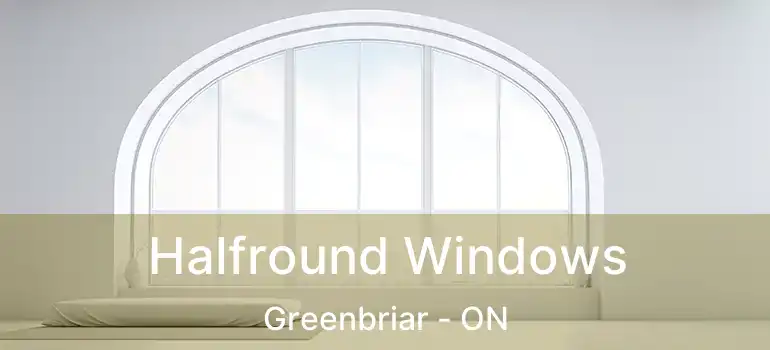  Halfround Windows Greenbriar - ON