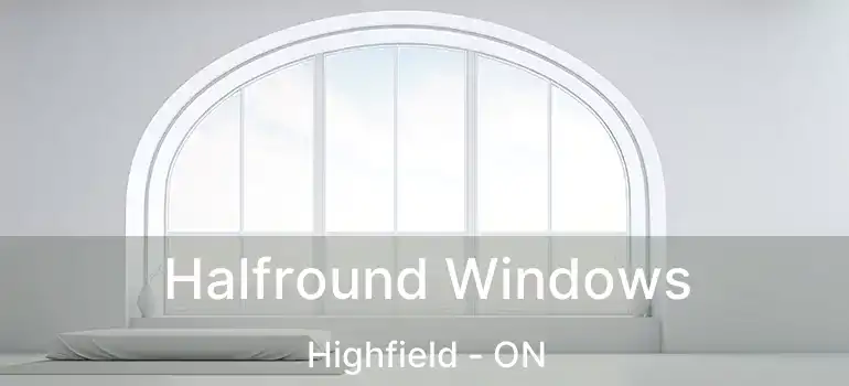  Halfround Windows Highfield - ON