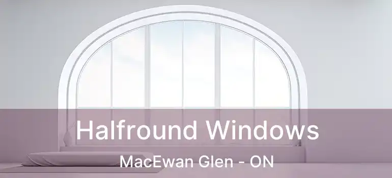  Halfround Windows MacEwan Glen - ON