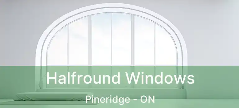  Halfround Windows Pineridge - ON