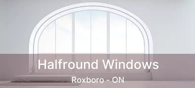  Halfround Windows Roxboro - ON