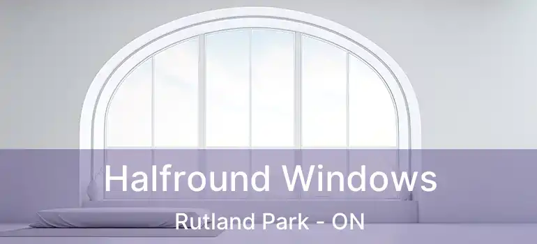  Halfround Windows Rutland Park - ON