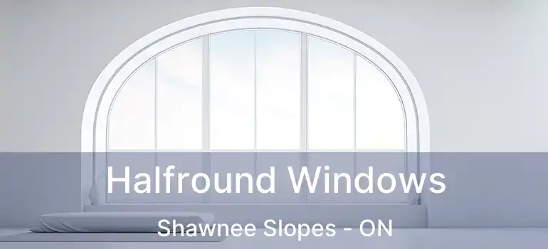  Halfround Windows Shawnee Slopes - ON
