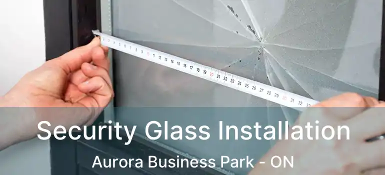  Security Glass Installation Aurora Business Park - ON